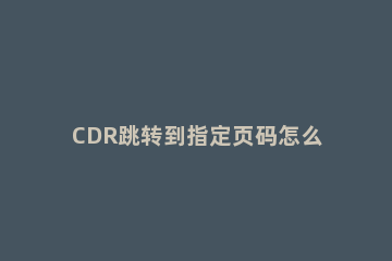 CDR跳转到指定页码怎么操作 cdr自动页码
