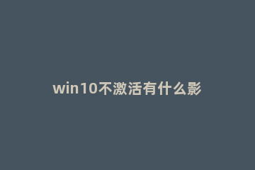 win10不激活有什么影响 win10不激活影响使用吗