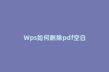Wps如何删除pdf空白页Wps删除pdf空白页的方法 wps中删除pdf空白页