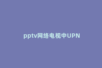 pptv网络电视中UPNP功能的打开具体操作步骤 电视upnp怎么开启