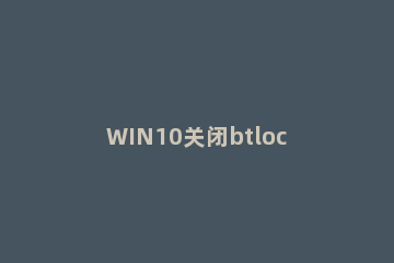 WIN10关闭btlocker的操作内容 win10关bitlocker