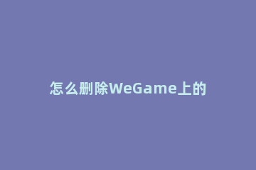 怎么删除WeGame上的游戏截图？WeGame游戏截图删除方法 手机wegame玩家截图怎么删除