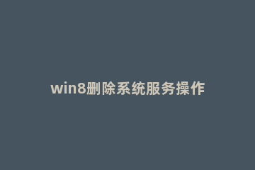 win8删除系统服务操作方法 windows如何彻底删除服务
