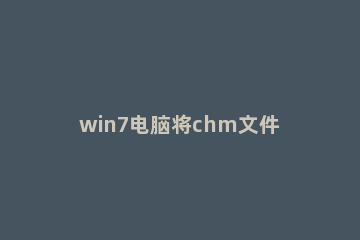 win7电脑将chm文件打开的操作方法 chm文件win7怎么打开