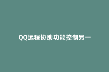 QQ远程协助功能控制另一台电脑的操作方法 如何利用qq远程控制另一台电脑