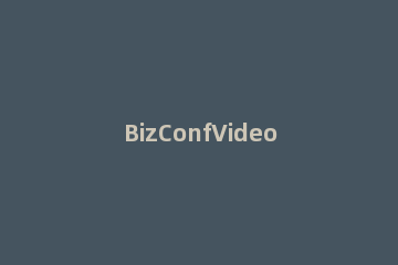 BizConfVideo创建会议的操作方法 bizconfvideo视频会议软件下载