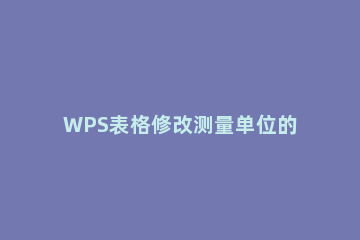 WPS表格修改测量单位的相关操作方法 wps绘制表格怎么调整
