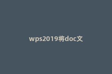 wps2019将doc文件转成pdf的详细操作步骤 wps文档转为pdf