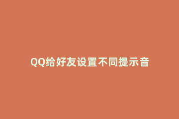 QQ给好友设置不同提示音乐的详细操作 qq音乐怎么设置开启提示