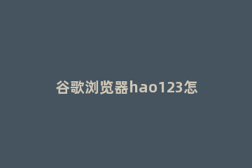 谷歌浏览器hao123怎么删除方法介绍 谷歌浏览器如何删除hao123强制首页