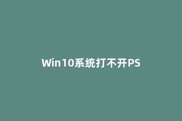 Win10系统打不开PS CS6怎么解决