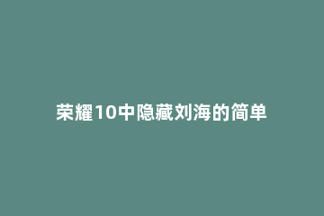 荣耀10中隐藏刘海的简单方法 小米10怎么隐藏刘海屏
