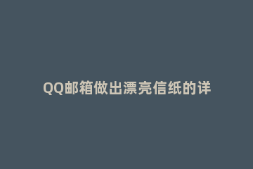 QQ邮箱做出漂亮信纸的详细过程 qq邮箱怎么发明信片
