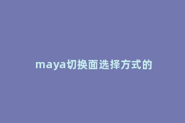 maya切换面选择方式的操作方法 maya选面的快捷键