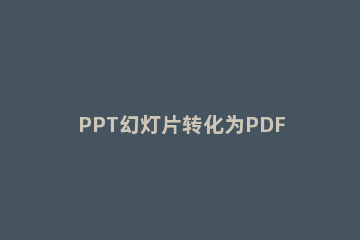 PPT幻灯片转化为PDF格式的操作方法 如何将PPT转化为PDF