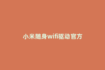 小米随身wifi驱动官方挂失的具体步骤 小米随身wifi驱动下载
