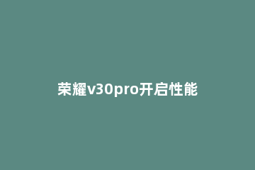荣耀v30pro开启性能模式的步骤教程 荣耀v30pro新奇功能