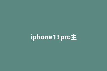 iphone13pro主摄像头是哪个 iphone13pro上面的摄像头