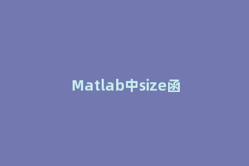 Matlab中size函数使用操作内容 matlab中的size函数什么意思