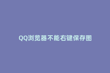 QQ浏览器不能右键保存图片怎么办 qq浏览器无法保存图片