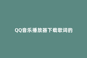 QQ音乐播放器下载歌词的操作教程 如何播放qq音乐里的下载歌曲