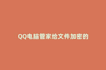 QQ电脑管家给文件加密的具体操作教程 qq我的文件如何加密
