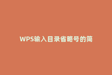 WPS输入目录省略号的简单操作 wps目录后面的省略号怎么打