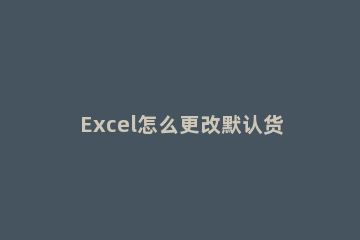 Excel怎么更改默认货币格式 excel怎么改货币单位