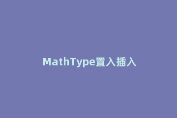 MathType置入插入点的具体方法 mathtype里没有的符号怎么导入