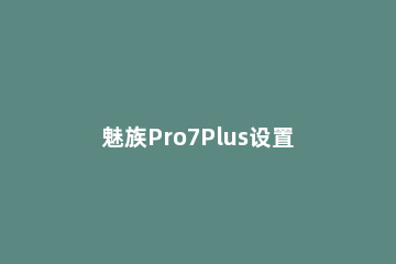 魅族Pro7Plus设置自动连接wifi的图文教程 魅族17pro有wifi6吗
