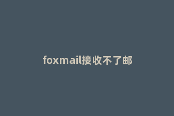 foxmail接收不了邮件的处理方法 foxmail电脑端收不了邮件