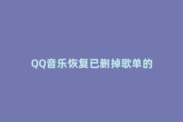 QQ音乐恢复已删掉歌单的操作流程 qq音乐怎么把删除的歌单恢复