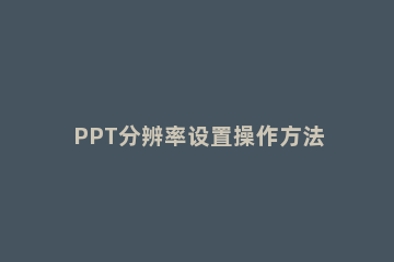 PPT分辨率设置操作方法 调整ppt的分辨率