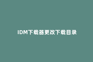 IDM下载器更改下载目录的方法步骤 idm下载器设置