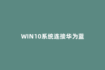 WIN10系统连接华为蓝牙音箱的具体操作内容 win10怎样连接蓝牙音响