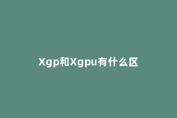 Xgp和Xgpu有什么区别Xgp和Xgpu区别之处 xgpu包含什么