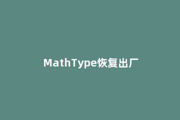 MathType恢复出厂设置的方法 mathtype到期解决办法