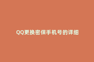 QQ更换密保手机号的详细操作 qq怎么更换密保手机号码