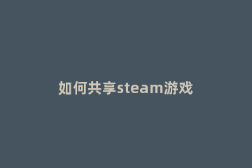 如何共享steam游戏 如何共享steam游戏库