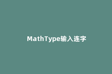 MathType输入连字符的操作方法 mathtype怎么连续输入公式