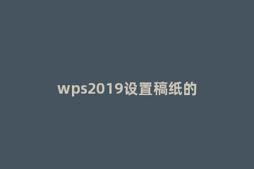 wps2019设置稿纸的详细操作 wps自定义稿纸