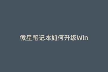 微星笔记本如何升级Win11 微星笔记本安装win11