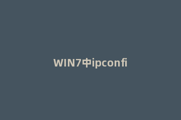 WIN7中ipconfig命令使用操作方法 使用ipconfig命令可以了解哪些信息