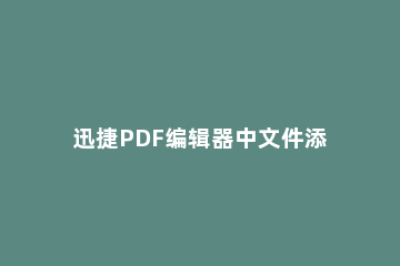 迅捷PDF编辑器中文件添加背景的操作步骤 pdf编辑器怎么更换文件背景