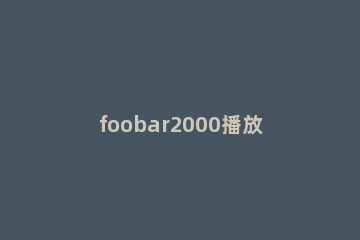 foobar2000播放音频的相关操作教程 foobar2000音乐播放器怎么下载