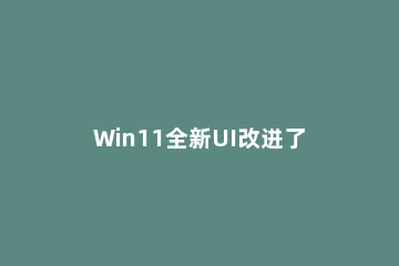 Win11全新UI改进了哪些 更新win11怎么是win10的界面