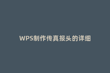 WPS制作传真报头的详细操作 wps怎么发传真