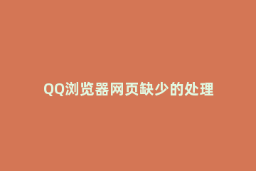 QQ浏览器网页缺少的处理方法 手机QQ浏览器出现问题怎么办