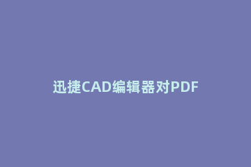 迅捷CAD编辑器对PDF图纸进行绘图统计的使用步骤 CAD怎么快速输出pdf格式图纸