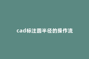 cad标注圆半径的操作流程 cad圆形怎么标注半径